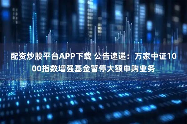 配资炒股平台APP下载 公告速递：万家中证1000指数增强基金暂停大额申购业务