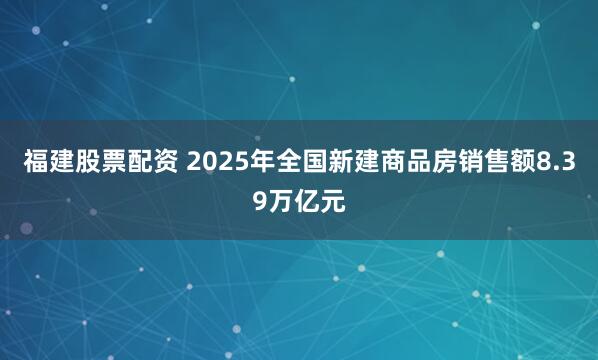 福建股票配资 2025年全国新建商品房销售额8.39万亿元