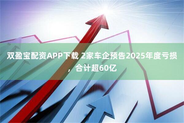 双盈宝配资APP下载 2家车企预告2025年度亏损，合计超60亿