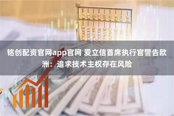 铭创配资官网app官网 爱立信首席执行官警告欧洲：追求技术主权存在风险