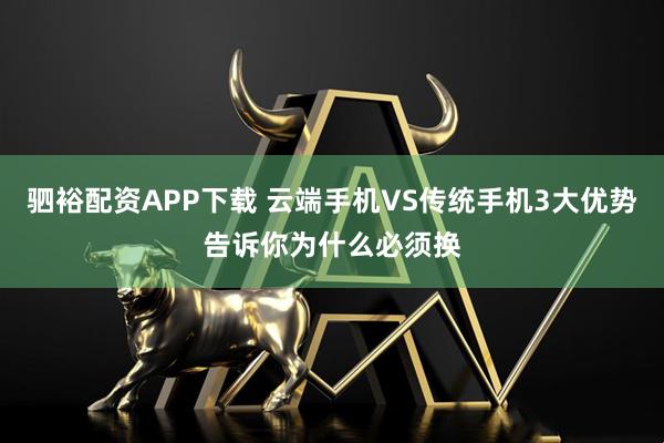 驷裕配资APP下载 云端手机VS传统手机3大优势告诉你为什么必须换