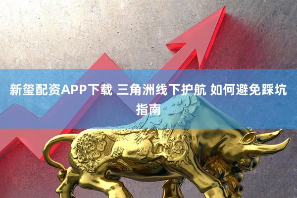 新玺配资APP下载 三角洲线下护航 如何避免踩坑指南