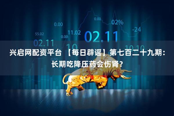 兴启网配资平台 【每日辟谣】第七百二十九期：长期吃降压药会伤肾？