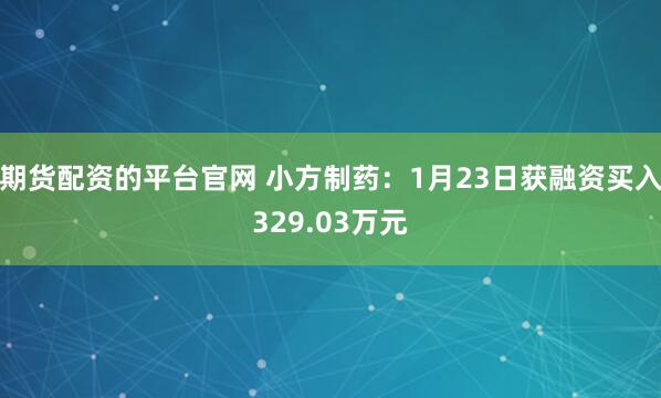 期货配资的平台官网 小方制药：1月23日获融资买入329.03万元