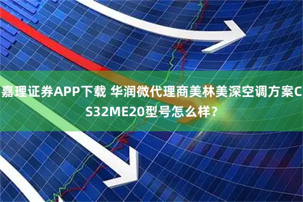 嘉理证券APP下载 华润微代理商美林美深空调方案CS32ME20型号怎么样？