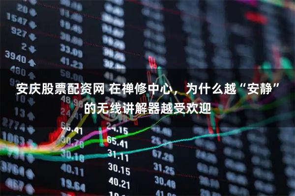 安庆股票配资网 在禅修中心，为什么越“安静”的无线讲解器越受欢迎