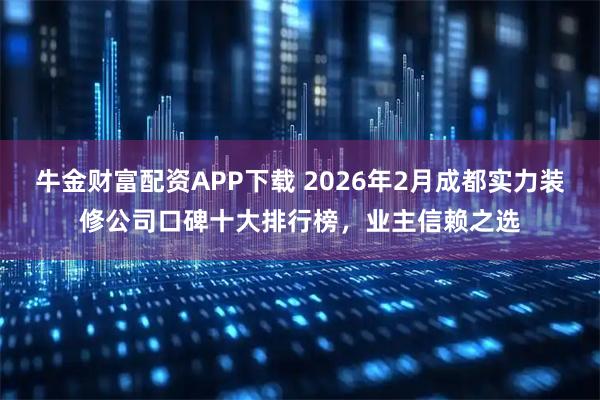 牛金财富配资APP下载 2026年2月成都实力装修公司口碑十大排行榜，业主信赖之选