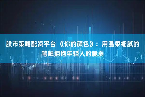 股市策略配资平台 《你的颜色》：用温柔细腻的笔触拥抱年轻人的脆弱