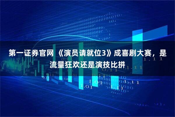 第一证券官网 《演员请就位3》成喜剧大赛，是流量狂欢还是演技比拼