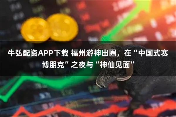 牛弘配资APP下载 福州游神出圈，在“中国式赛博朋克”之夜与“神仙见面”