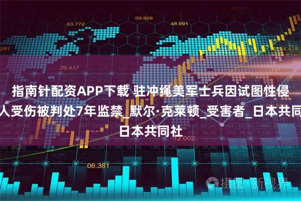 指南针配资APP下载 驻冲绳美军士兵因试图性侵致人受伤被判处7年监禁_默尔·克莱顿_受害者_日本共同社