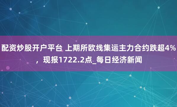 配资炒股开户平台 上期所欧线集运主力合约跌超4%，现报1722.2点_每日经济新闻