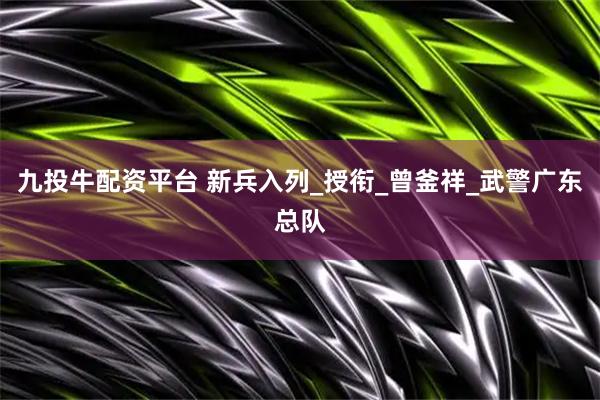 九投牛配资平台 新兵入列_授衔_曾釜祥_武警广东总队