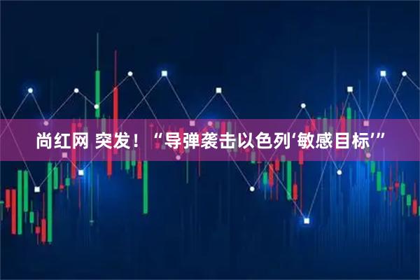 尚红网 突发！“导弹袭击以色列‘敏感目标’”