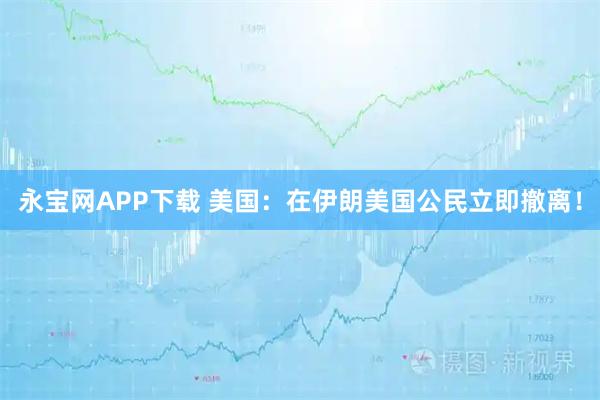 永宝网APP下载 美国：在伊朗美国公民立即撤离！