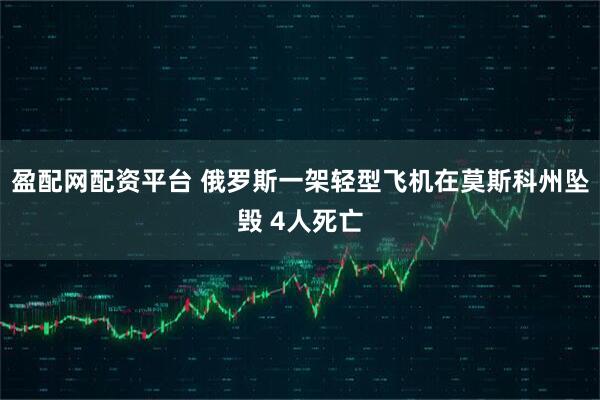 盈配网配资平台 俄罗斯一架轻型飞机在莫斯科州坠毁 4人死亡