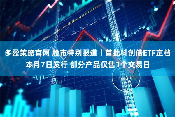 多盈策略官网 股市特别报道丨首批科创债ETF定档本月7日发行 部分产品仅售1个交易日