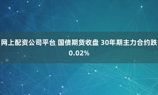 网上配资公司平台 国债期货收盘 30年期主力合约跌0.02%