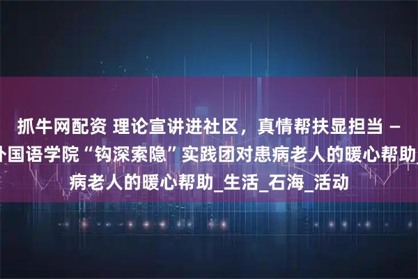 抓牛网配资 理论宣讲进社区，真情帮扶显担当 ——长江师范学院外国语学院“钩深索隐”实践团对患病老人的暖心帮助_生活_石海_活动