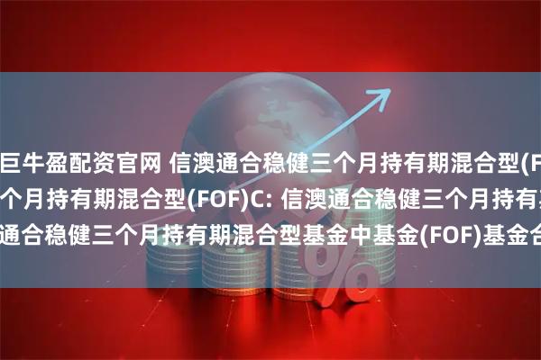 巨牛盈配资官网 信澳通合稳健三个月持有期混合型(FOF)A,信澳通合稳健三个月持有期混合型(FOF)C: 信澳通合稳健三个月持有期混合型基金中基金(FOF)基金合同更新