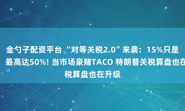 金勺子配资平台 “对等关税2.0”来袭：15%只是起步，最高达50%! 当市场豪赌TACO 特朗普关税算盘也在升级