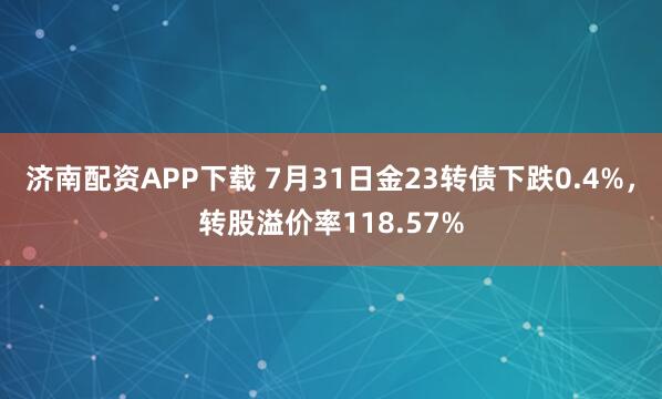 济南配资APP下载 7月31日金23转债下跌0.4%，转股溢价率118.57%