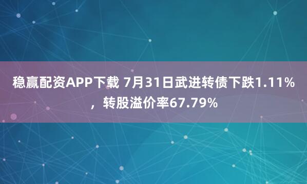 稳赢配资APP下载 7月31日武进转债下跌1.11%，转股溢价率67.79%
