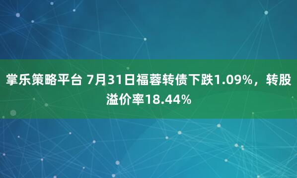 掌乐策略平台 7月31日福蓉转债下跌1.09%，转股溢价率18.44%