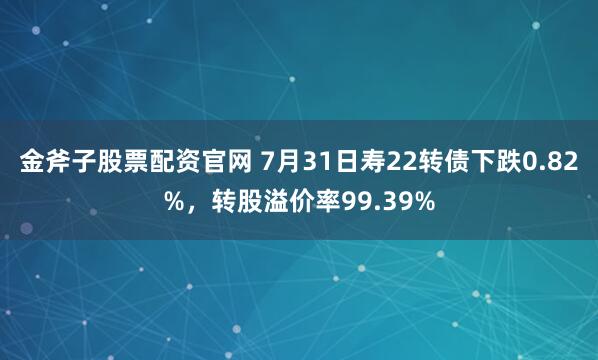 金斧子股票配资官网 7月31日寿22转债下跌0.82%，转股溢价率99.39%