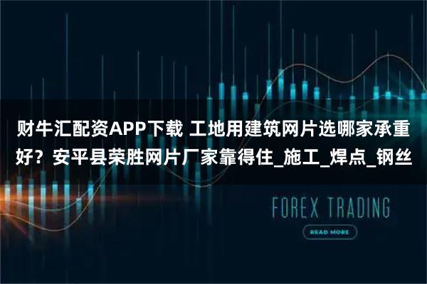 财牛汇配资APP下载 工地用建筑网片选哪家承重好？安平县荣胜网片厂家靠得住_施工_焊点_钢丝