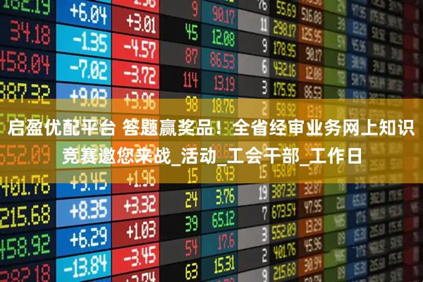 启盈优配平台 答题赢奖品！全省经审业务网上知识竞赛邀您来战_活动_工会干部_工作日