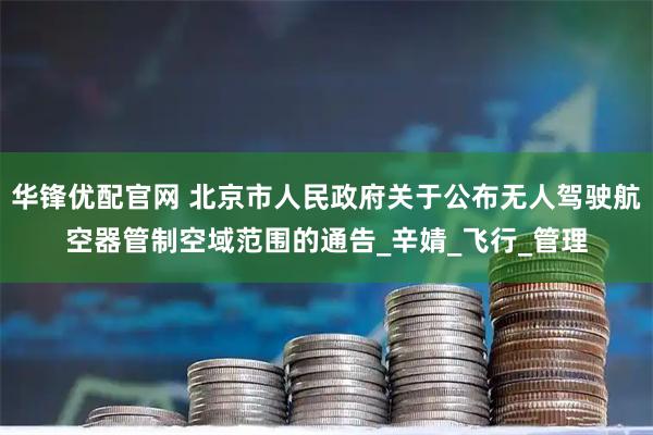 华锋优配官网 北京市人民政府关于公布无人驾驶航空器管制空域范围的通告_辛婧_飞行_管理