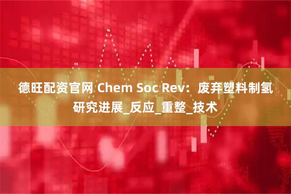 德旺配资官网 Chem Soc Rev：废弃塑料制氢研究进展_反应_重整_技术