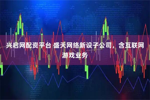 兴启网配资平台 盛天网络新设子公司，含互联网游戏业务