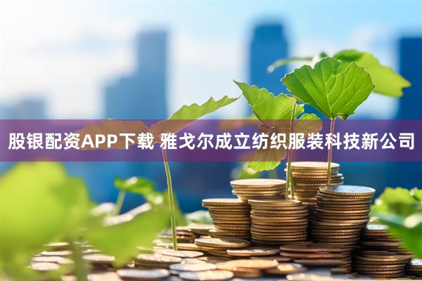 股银配资APP下载 雅戈尔成立纺织服装科技新公司
