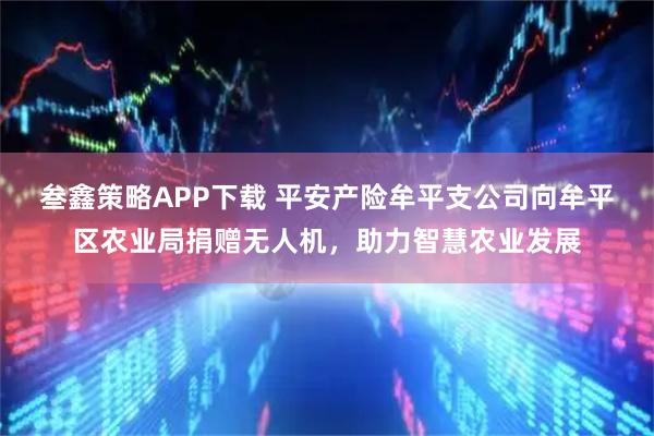 叁鑫策略APP下载 平安产险牟平支公司向牟平区农业局捐赠无人机，助力智慧农业发展