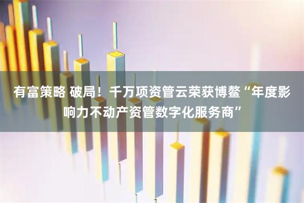 有富策略 破局！千万项资管云荣获博鳌“年度影响力不动产资管数字化服务商”