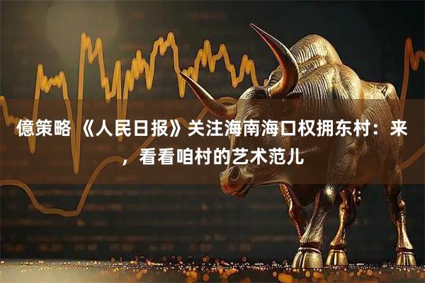 億策略 《人民日报》关注海南海口权拥东村：来，看看咱村的艺术范儿