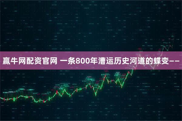 赢牛网配资官网 一条800年漕运历史河道的蝶变——