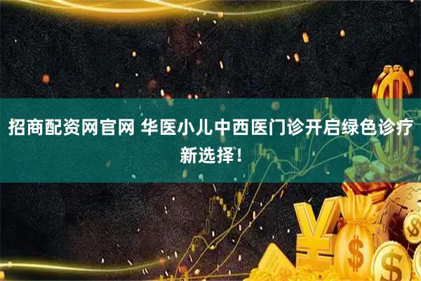 招商配资网官网 华医小儿中西医门诊开启绿色诊疗新选择!