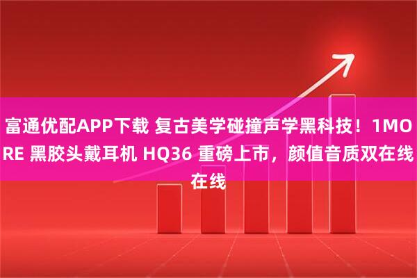 富通优配APP下载 复古美学碰撞声学黑科技！1MORE 黑胶头戴耳机 HQ36 重磅上市，颜值音质双在线
