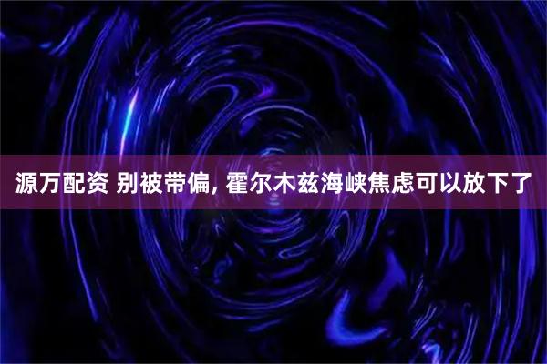 源万配资 别被带偏, 霍尔木兹海峡焦虑可以放下了