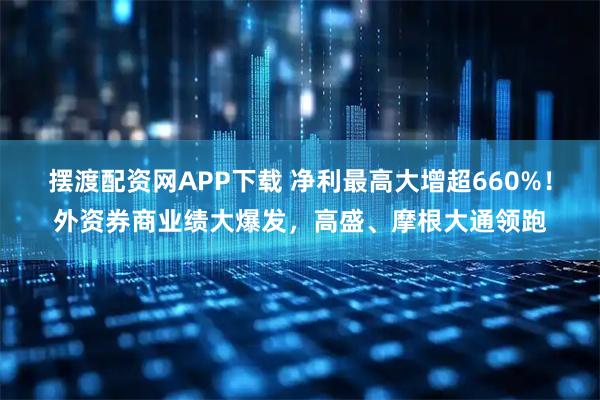 摆渡配资网APP下载 净利最高大增超660%！外资券商业绩大爆发，高盛、摩根大通领跑